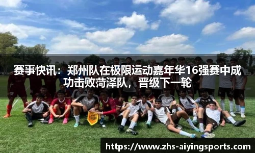 赛事快讯:郑州队在极限运动嘉年华16强赛中成功击败菏泽队,晋级下一轮