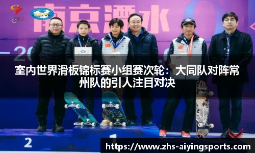室内世界滑板锦标赛小组赛次轮:大同队对阵常州队的引人注目对决