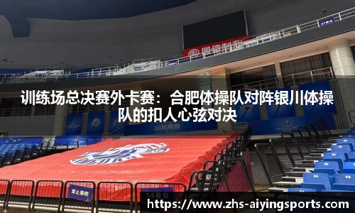 训练场总决赛外卡赛:合肥体操队对阵银川体操队的扣人心弦对决