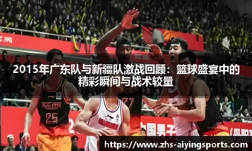 2015年广东队与新疆队激战回顾:篮球盛宴中的精彩瞬间与战术较量