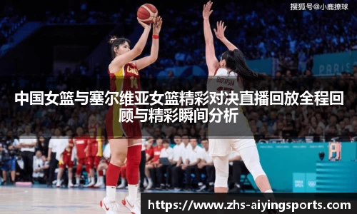 中国女篮与塞尔维亚女篮精彩对决直播回放全程回顾与精彩瞬间分析